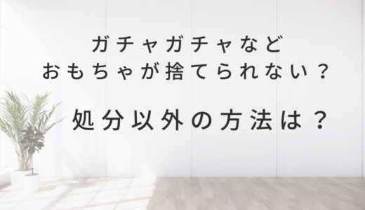 ガチャガチャなどおもちゃが捨てられない？処分以外の方法は