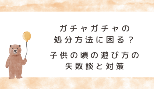 ガチャガチャの処分方法に困る？子供の頃の遊び方の失敗談と対策