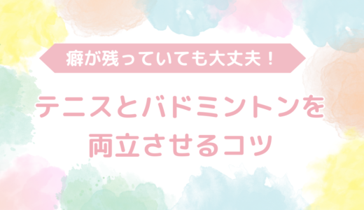 癖が残っていても大丈夫！テニスとバドミントンを両立させるコツ